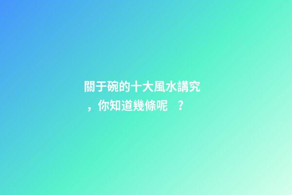 關于碗的十大風水講究，你知道幾條呢？